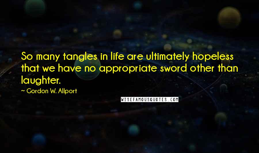 Gordon W. Allport Quotes: So many tangles in life are ultimately hopeless that we have no appropriate sword other than laughter.