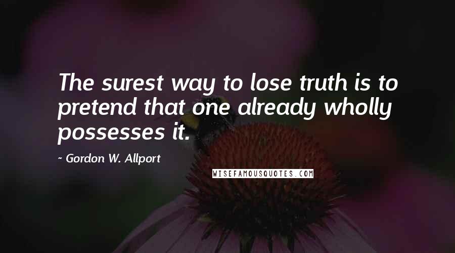 Gordon W. Allport Quotes: The surest way to lose truth is to pretend that one already wholly possesses it.