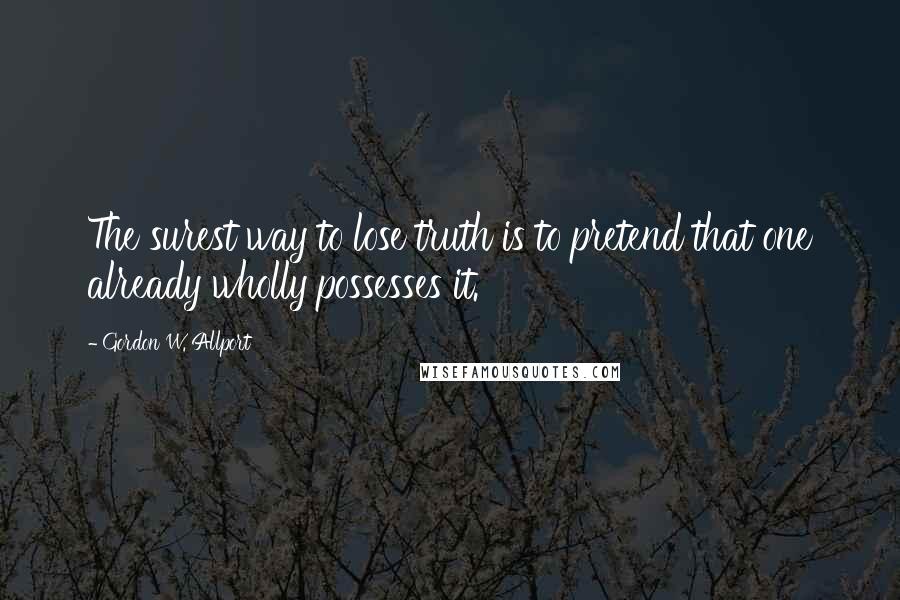 Gordon W. Allport Quotes: The surest way to lose truth is to pretend that one already wholly possesses it.