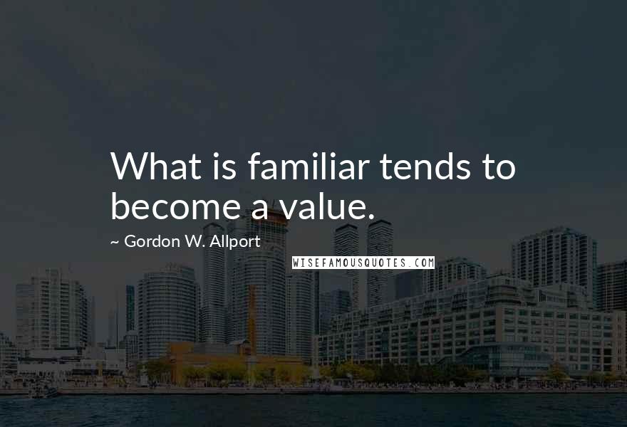 Gordon W. Allport Quotes: What is familiar tends to become a value.