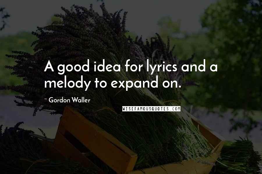 Gordon Waller Quotes: A good idea for lyrics and a melody to expand on.
