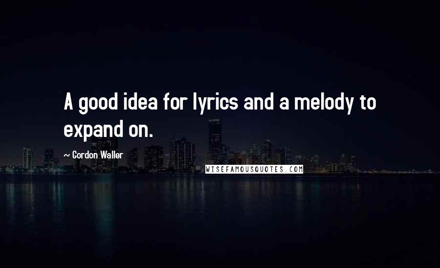 Gordon Waller Quotes: A good idea for lyrics and a melody to expand on.