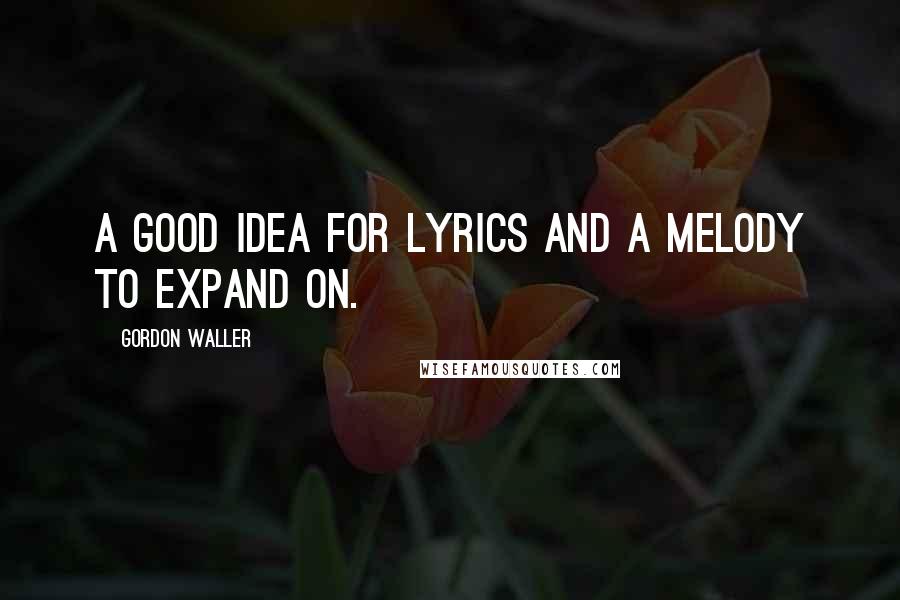 Gordon Waller Quotes: A good idea for lyrics and a melody to expand on.
