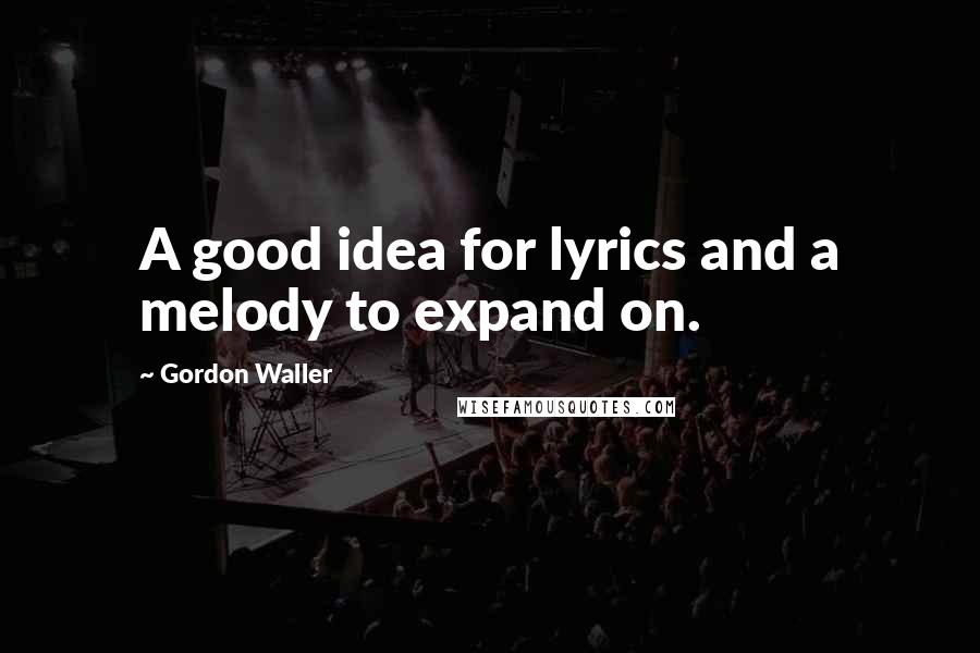 Gordon Waller Quotes: A good idea for lyrics and a melody to expand on.