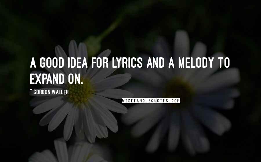 Gordon Waller Quotes: A good idea for lyrics and a melody to expand on.