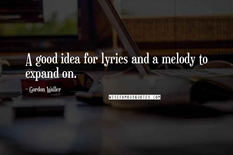 Gordon Waller Quotes: A good idea for lyrics and a melody to expand on.