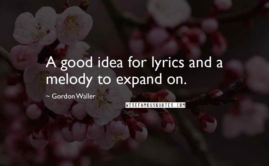Gordon Waller Quotes: A good idea for lyrics and a melody to expand on.