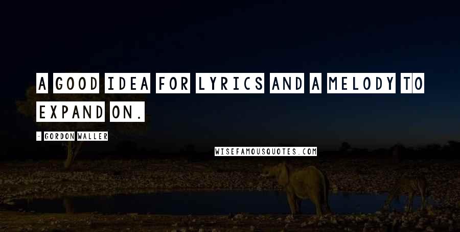 Gordon Waller Quotes: A good idea for lyrics and a melody to expand on.