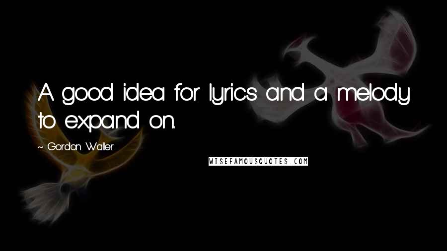 Gordon Waller Quotes: A good idea for lyrics and a melody to expand on.
