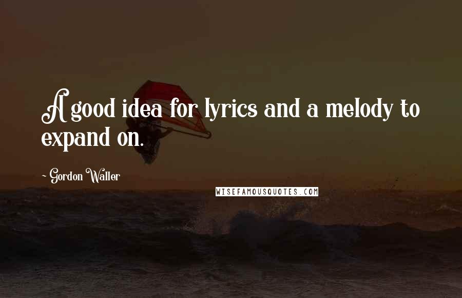 Gordon Waller Quotes: A good idea for lyrics and a melody to expand on.