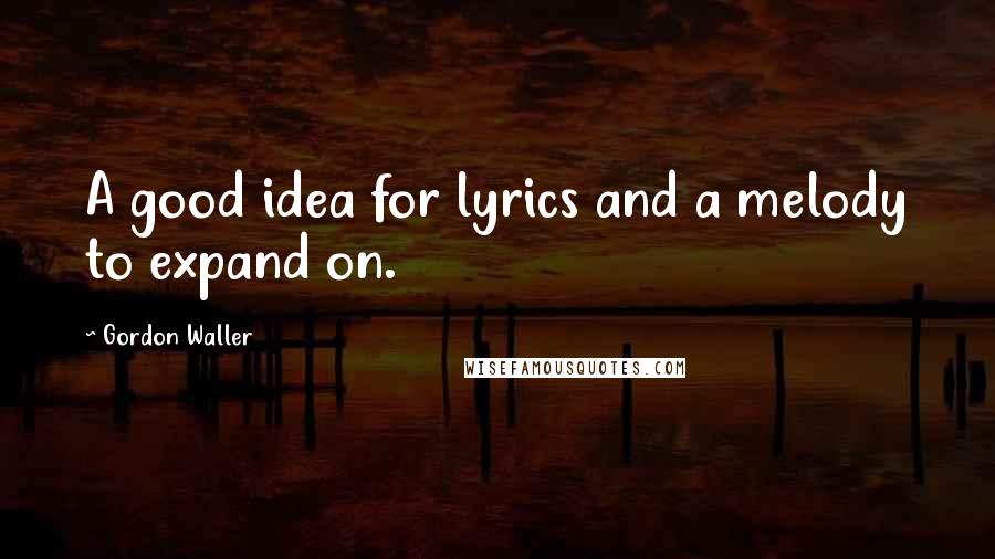Gordon Waller Quotes: A good idea for lyrics and a melody to expand on.