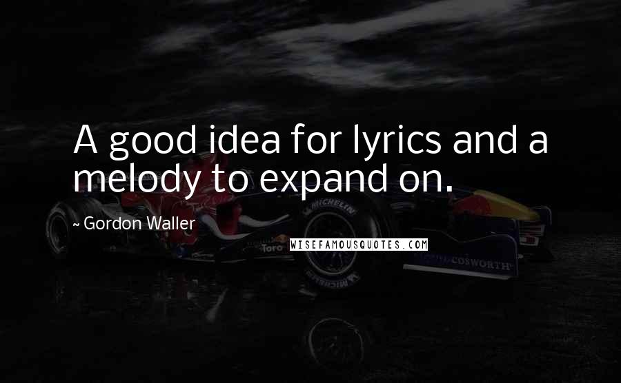 Gordon Waller Quotes: A good idea for lyrics and a melody to expand on.