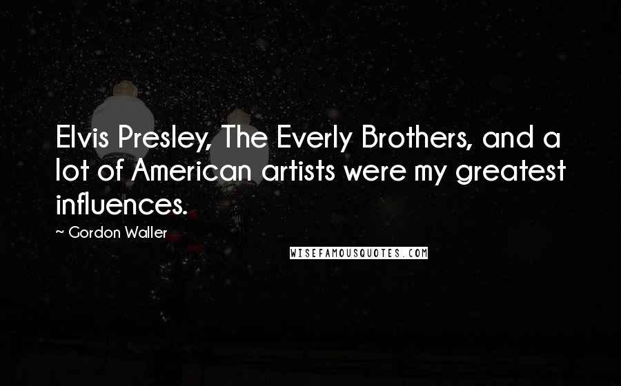 Gordon Waller Quotes: Elvis Presley, The Everly Brothers, and a lot of American artists were my greatest influences.