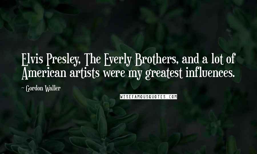 Gordon Waller Quotes: Elvis Presley, The Everly Brothers, and a lot of American artists were my greatest influences.