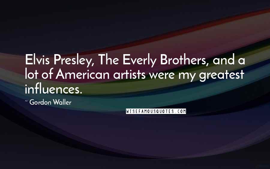 Gordon Waller Quotes: Elvis Presley, The Everly Brothers, and a lot of American artists were my greatest influences.