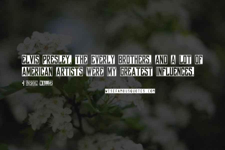 Gordon Waller Quotes: Elvis Presley, The Everly Brothers, and a lot of American artists were my greatest influences.