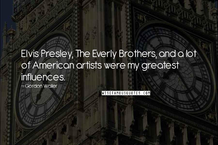 Gordon Waller Quotes: Elvis Presley, The Everly Brothers, and a lot of American artists were my greatest influences.