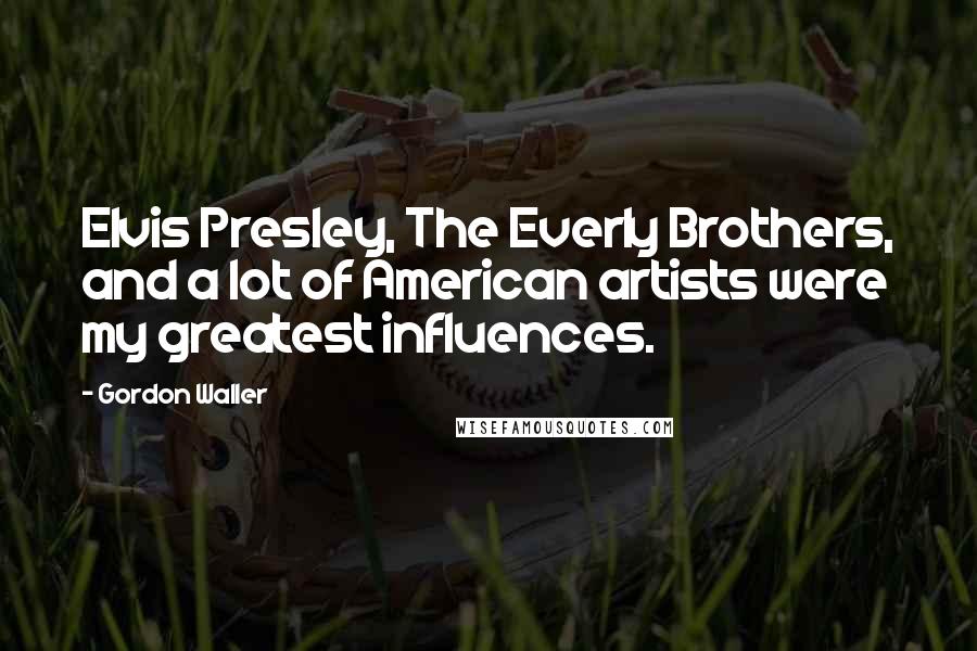 Gordon Waller Quotes: Elvis Presley, The Everly Brothers, and a lot of American artists were my greatest influences.