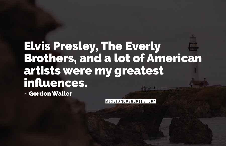 Gordon Waller Quotes: Elvis Presley, The Everly Brothers, and a lot of American artists were my greatest influences.