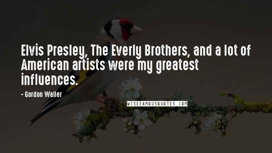 Gordon Waller Quotes: Elvis Presley, The Everly Brothers, and a lot of American artists were my greatest influences.