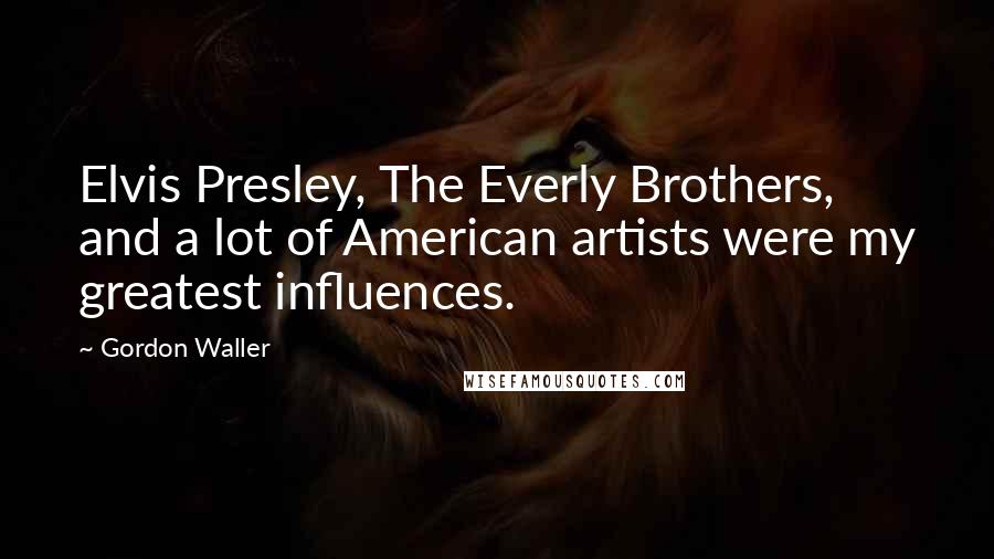 Gordon Waller Quotes: Elvis Presley, The Everly Brothers, and a lot of American artists were my greatest influences.