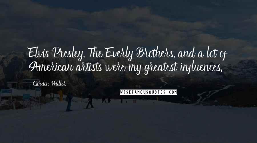 Gordon Waller Quotes: Elvis Presley, The Everly Brothers, and a lot of American artists were my greatest influences.