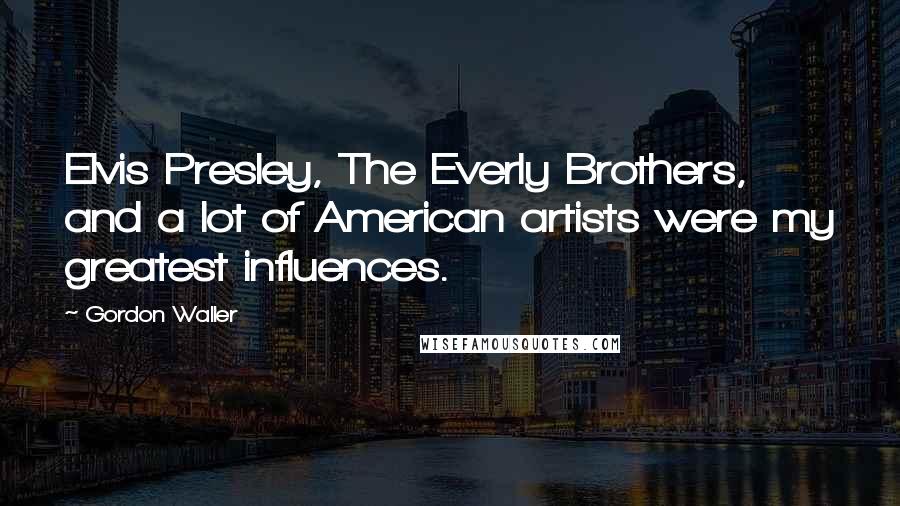 Gordon Waller Quotes: Elvis Presley, The Everly Brothers, and a lot of American artists were my greatest influences.