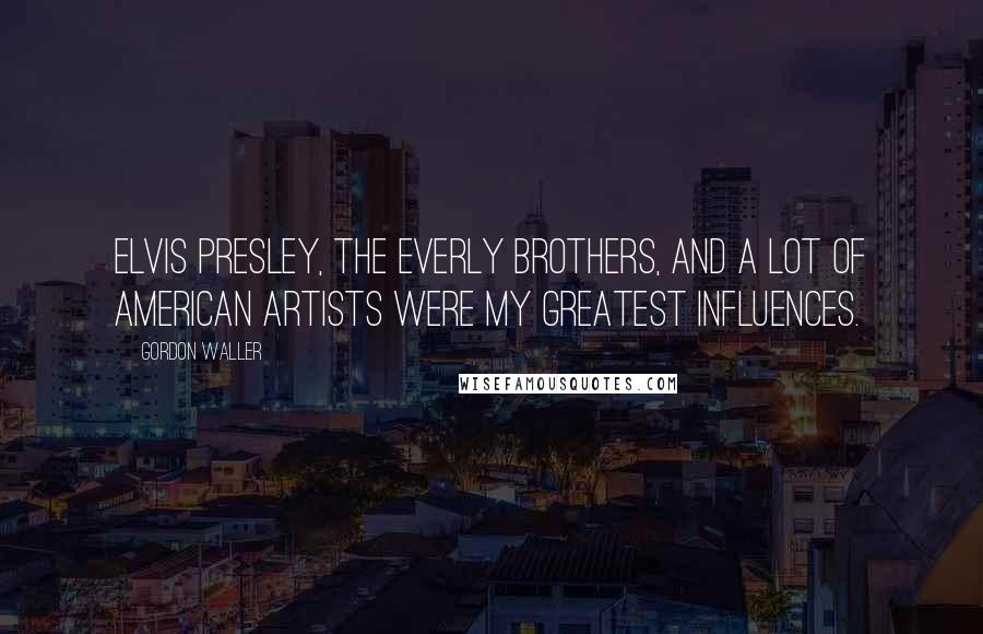 Gordon Waller Quotes: Elvis Presley, The Everly Brothers, and a lot of American artists were my greatest influences.