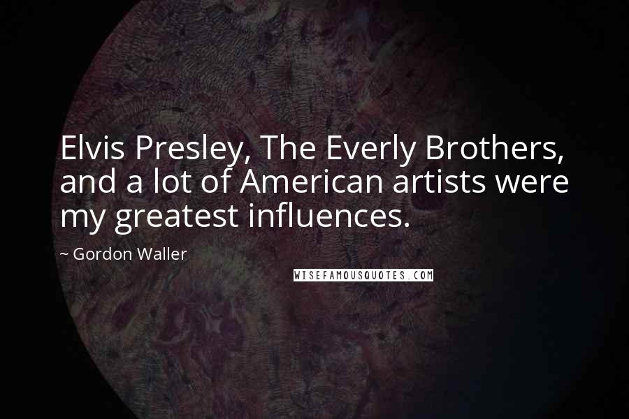 Gordon Waller Quotes: Elvis Presley, The Everly Brothers, and a lot of American artists were my greatest influences.