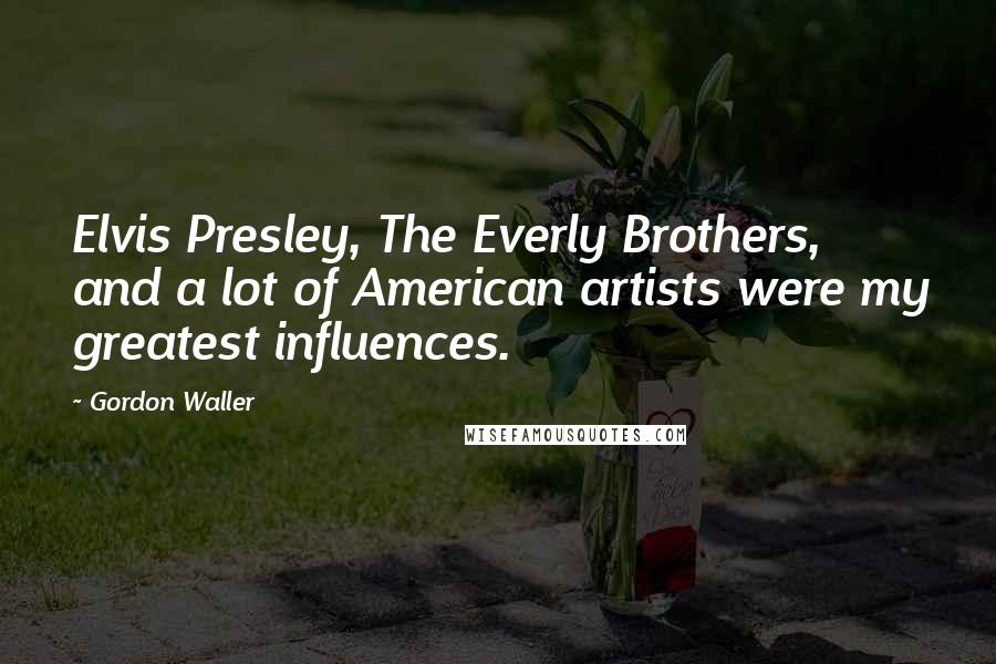 Gordon Waller Quotes: Elvis Presley, The Everly Brothers, and a lot of American artists were my greatest influences.