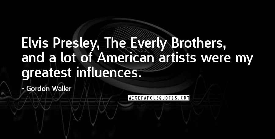 Gordon Waller Quotes: Elvis Presley, The Everly Brothers, and a lot of American artists were my greatest influences.