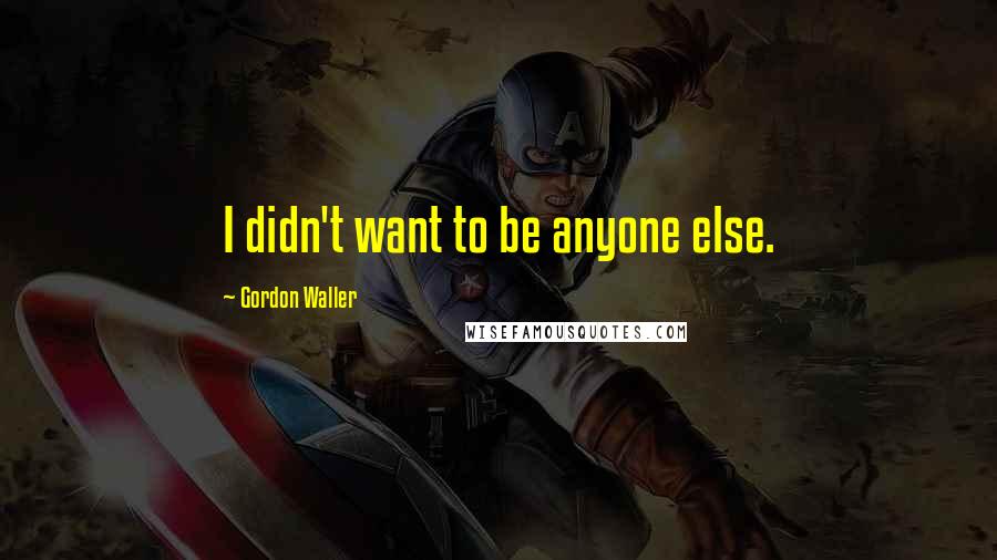 Gordon Waller Quotes: I didn't want to be anyone else.