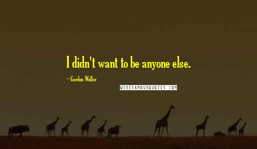 Gordon Waller Quotes: I didn't want to be anyone else.