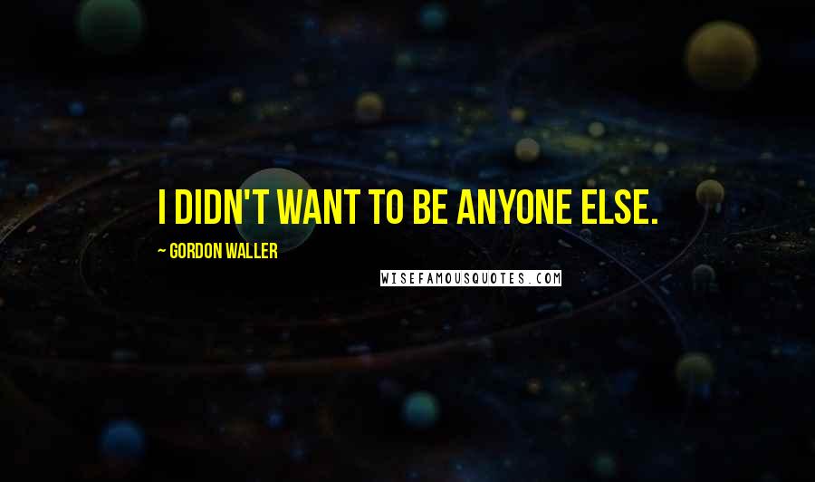 Gordon Waller Quotes: I didn't want to be anyone else.