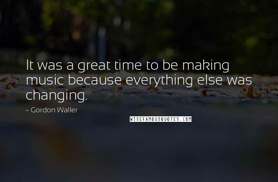 Gordon Waller Quotes: It was a great time to be making music because everything else was changing.