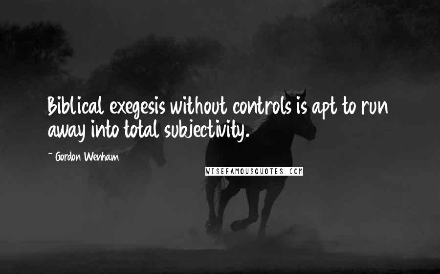Gordon Wenham Quotes: Biblical exegesis without controls is apt to run away into total subjectivity.