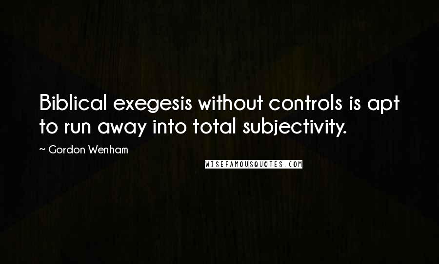 Gordon Wenham Quotes: Biblical exegesis without controls is apt to run away into total subjectivity.