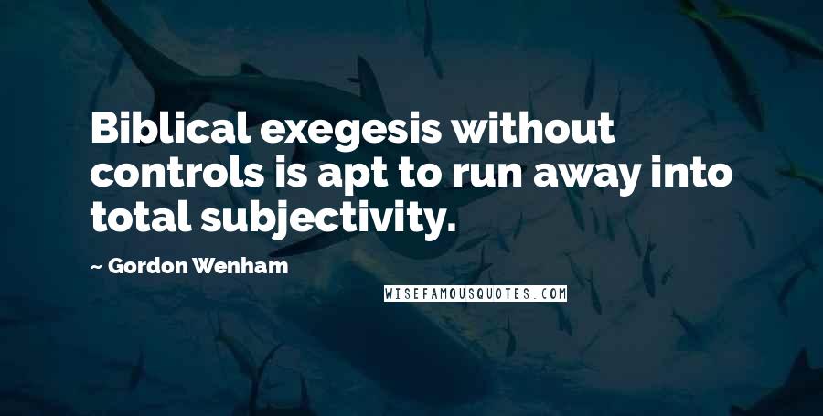 Gordon Wenham Quotes: Biblical exegesis without controls is apt to run away into total subjectivity.