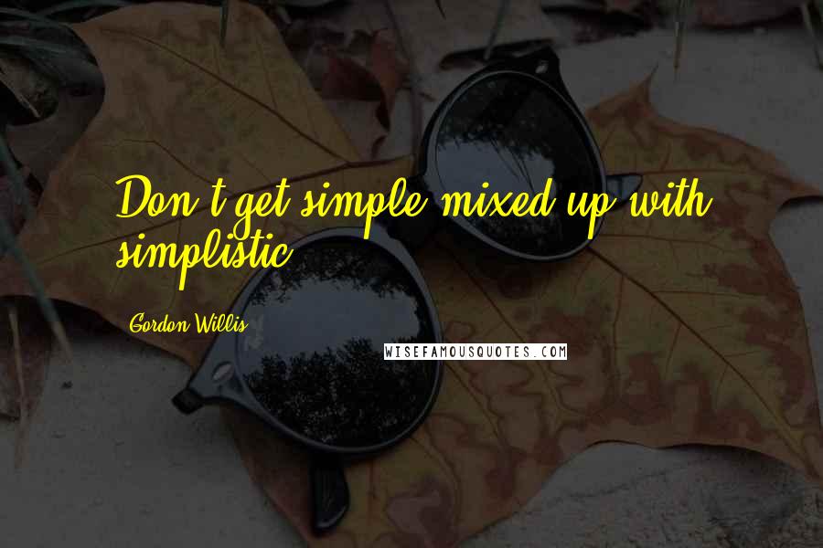 Gordon Willis Quotes: Don't get simple mixed up with simplistic.