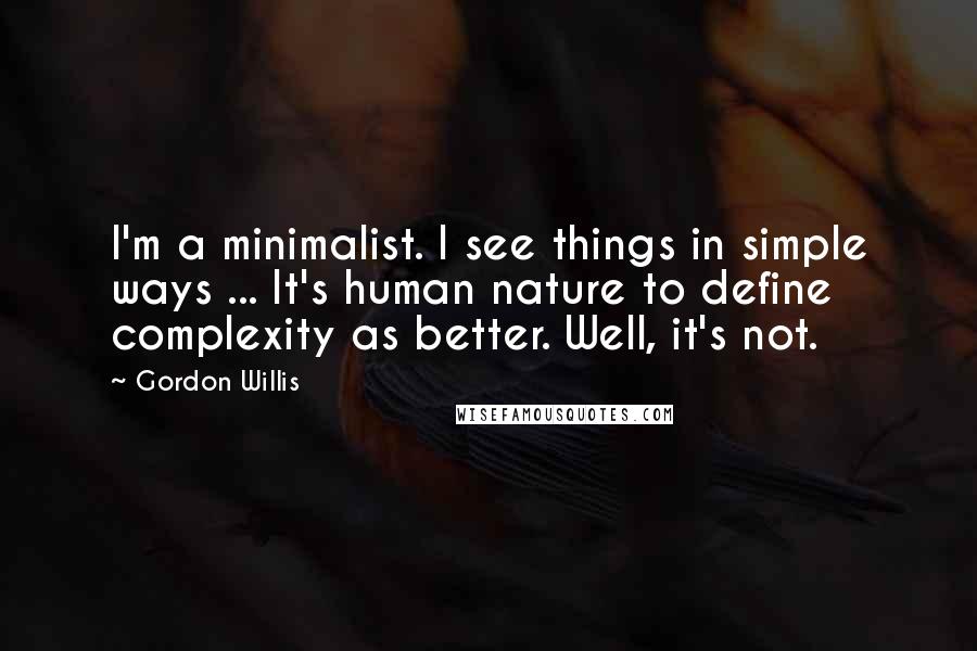 Gordon Willis Quotes: I'm a minimalist. I see things in simple ways ... It's human nature to define complexity as better. Well, it's not.