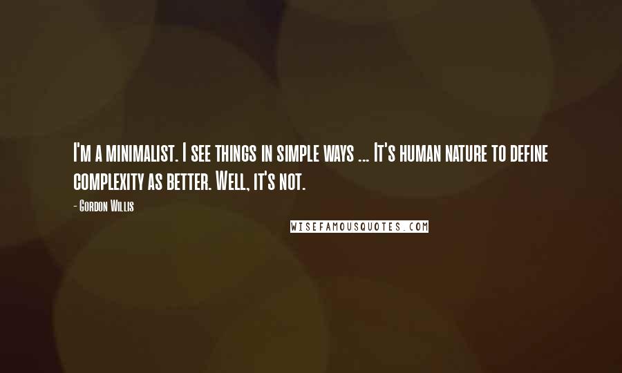 Gordon Willis Quotes: I'm a minimalist. I see things in simple ways ... It's human nature to define complexity as better. Well, it's not.