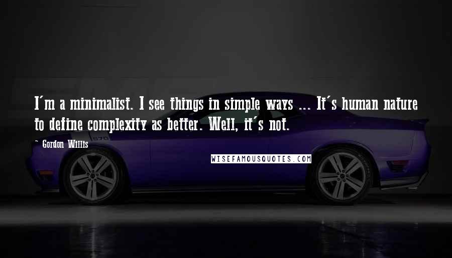 Gordon Willis Quotes: I'm a minimalist. I see things in simple ways ... It's human nature to define complexity as better. Well, it's not.