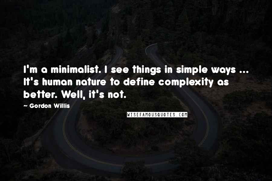 Gordon Willis Quotes: I'm a minimalist. I see things in simple ways ... It's human nature to define complexity as better. Well, it's not.