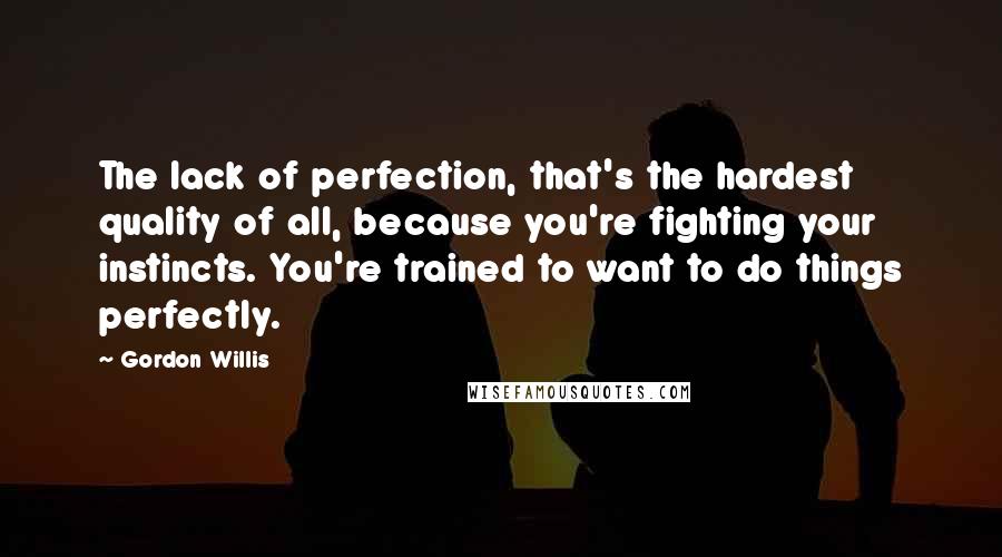 Gordon Willis Quotes: The lack of perfection, that's the hardest quality of all, because you're fighting your instincts. You're trained to want to do things perfectly.