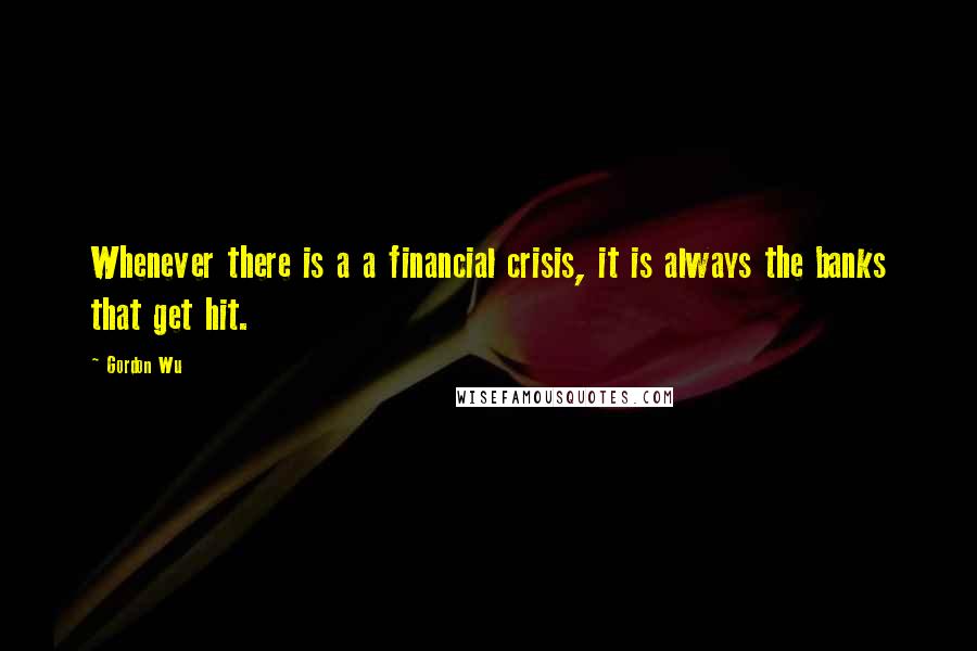 Gordon Wu Quotes: Whenever there is a a financial crisis, it is always the banks that get hit.
