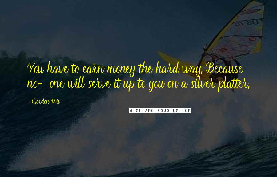 Gordon Wu Quotes: You have to earn money the hard way. Because no-one will serve it up to you on a silver platter.