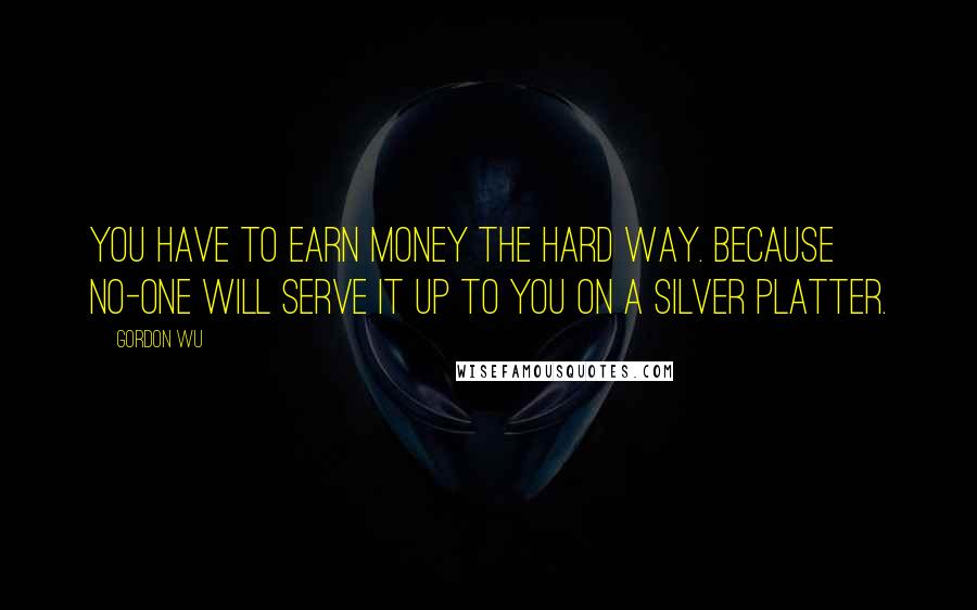 Gordon Wu Quotes: You have to earn money the hard way. Because no-one will serve it up to you on a silver platter.