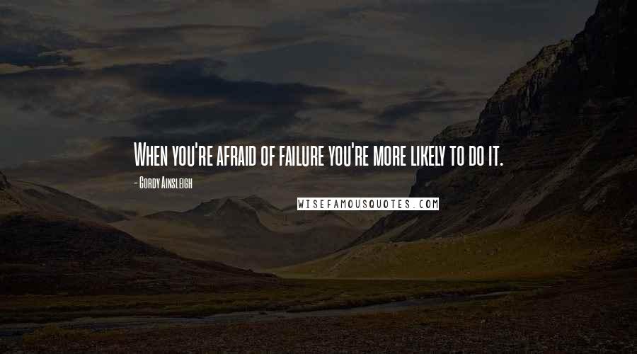 Gordy Ainsleigh Quotes: When you're afraid of failure you're more likely to do it.