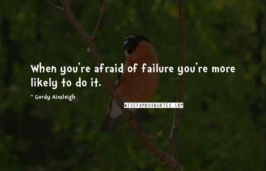 Gordy Ainsleigh Quotes: When you're afraid of failure you're more likely to do it.