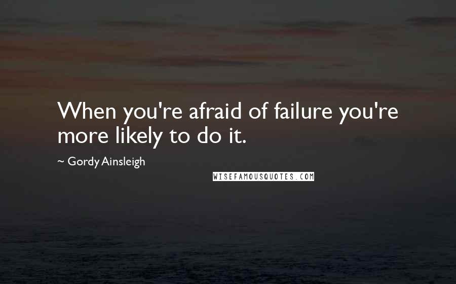 Gordy Ainsleigh Quotes: When you're afraid of failure you're more likely to do it.